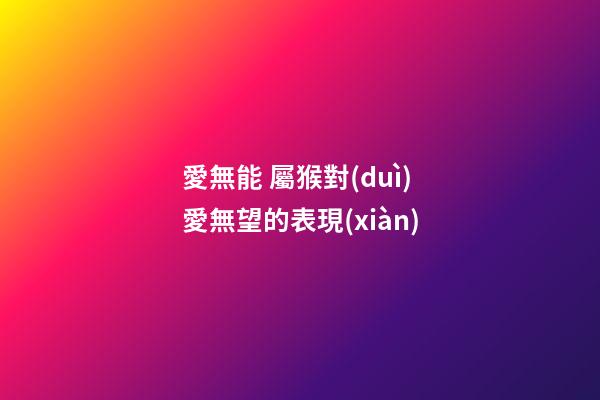 愛無能 屬猴對(duì)愛無望的表現(xiàn)